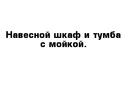 Навесной шкаф и тумба с мойкой.